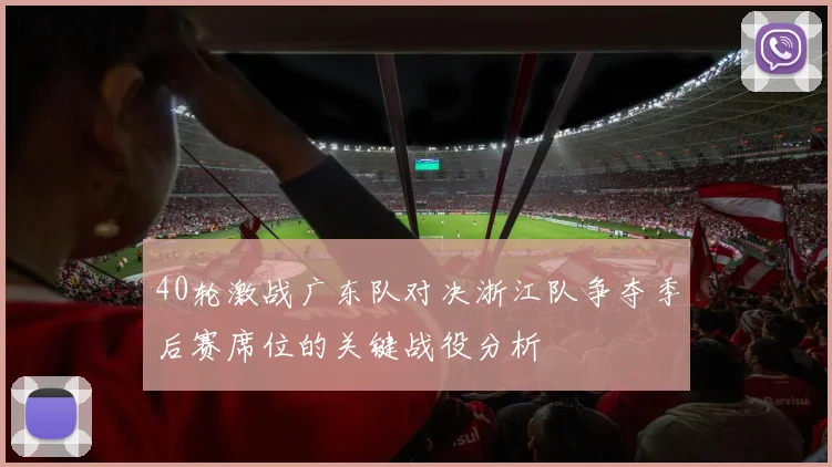 40轮激战广东队对决浙江队争夺季后赛席位的关键战役分析