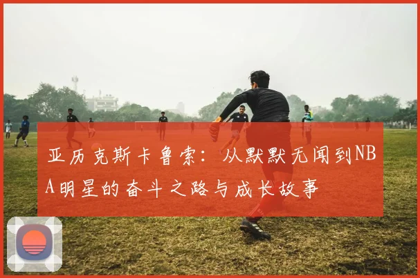亚历克斯卡鲁索：从默默无闻到NBA明星的奋斗之路与成长故事
