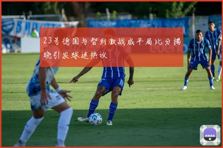 23号德国与智利激战成平局比分揭晓引发球迷热议