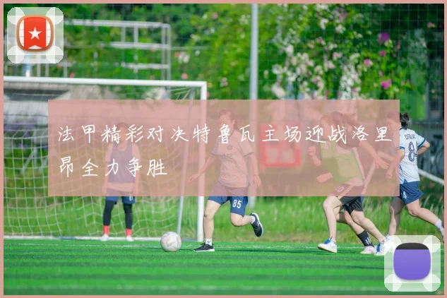 法甲精彩对决特鲁瓦主场迎战洛里昂全力争胜