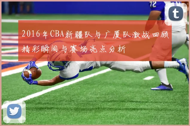 2016年CBA新疆队与广厦队激战回顾精彩瞬间与赛场亮点分析