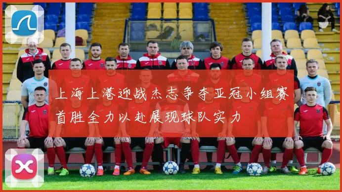 上海上港迎战杰志争夺亚冠小组赛首胜全力以赴展现球队实力