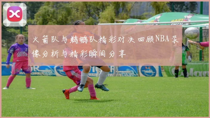 火箭队与鹈鹕队精彩对决回顾NBA录像分析与精彩瞬间分享