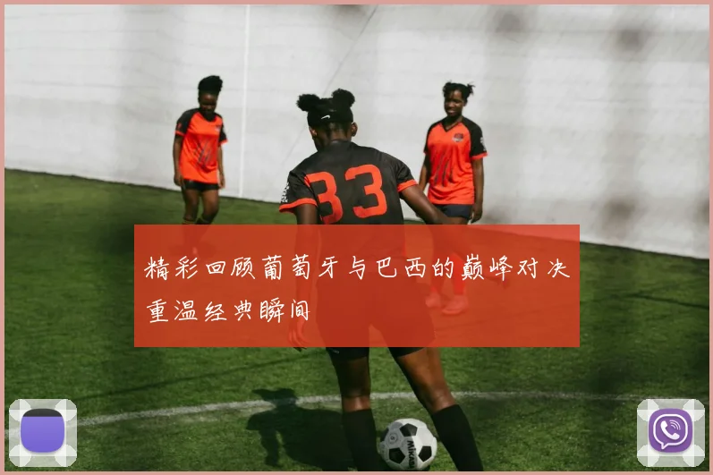 精彩回顾葡萄牙与巴西的巅峰对决重温经典瞬间