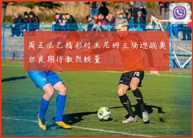 周五法乙精彩对决尼姆主场迎战奥尔良期待激烈较量