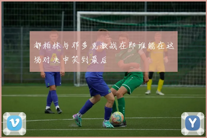 都柏林与邓多克激战在即谁能在这场对决中笑到最后