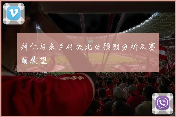 拜仁与米兰对决比分预测分析及赛前展望