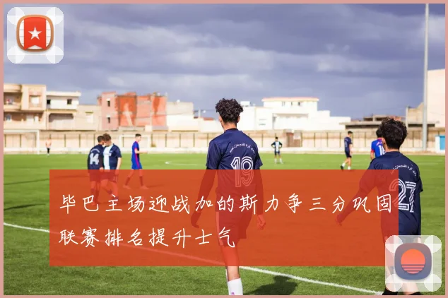 毕巴主场迎战加的斯力争三分巩固联赛排名提升士气
