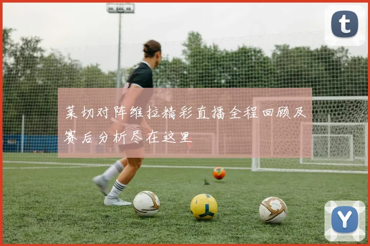 莱切对阵维拉精彩直播全程回顾及赛后分析尽在这里