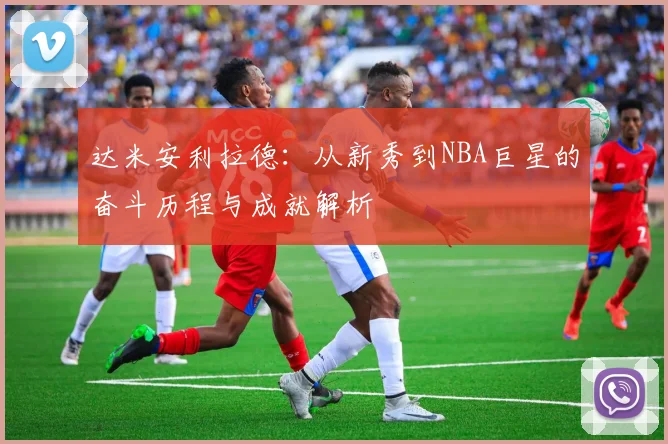 达米安利拉德：从新秀到NBA巨星的奋斗历程与成就解析