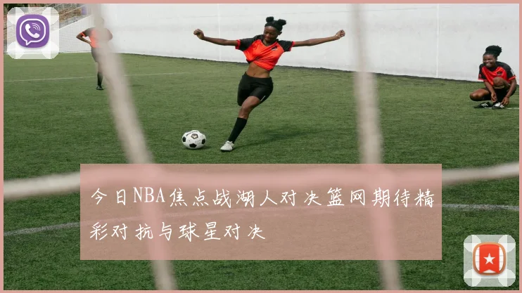 今日NBA焦点战湖人对决篮网期待精彩对抗与球星对决