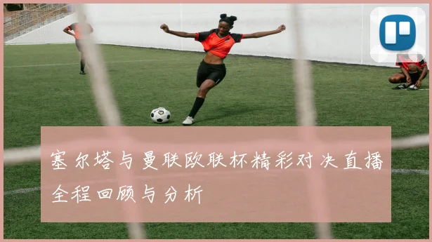 塞尔塔与曼联欧联杯精彩对决直播全程回顾与分析