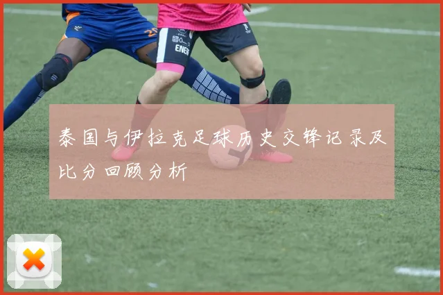 泰国与伊拉克足球历史交锋记录及比分回顾分析