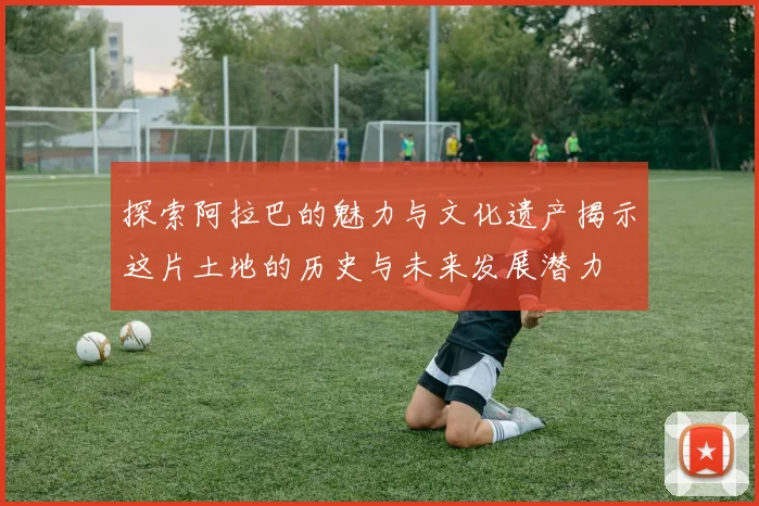 探索阿拉巴的魅力与文化遗产揭示这片土地的历史与未来发展潜力