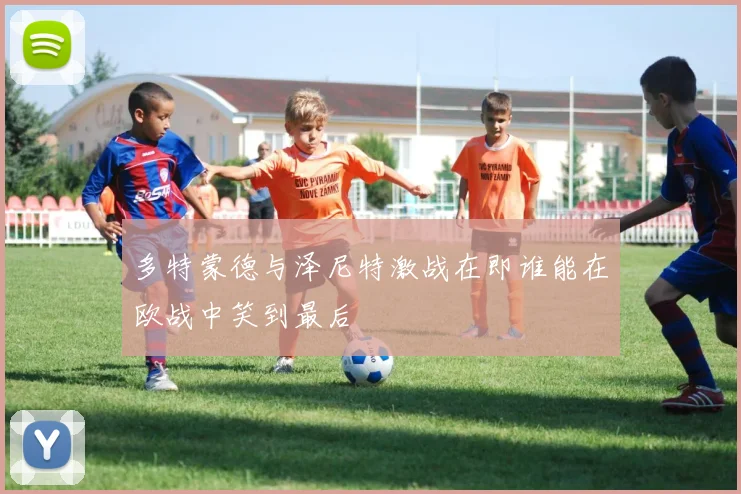 多特蒙德与泽尼特激战在即谁能在欧战中笑到最后