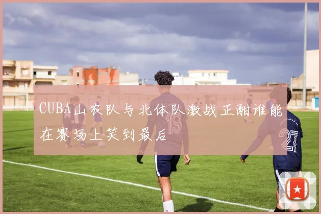 CUBA山农队与北体队激战正酣谁能在赛场上笑到最后