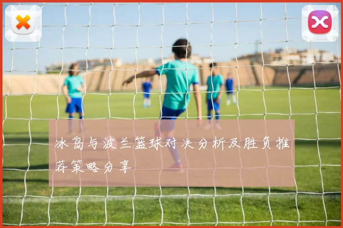 冰岛与波兰篮球对决分析及胜负推荐策略分享