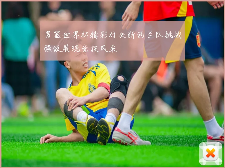 男篮世界杯精彩对决新西兰队挑战强敌展现竞技风采