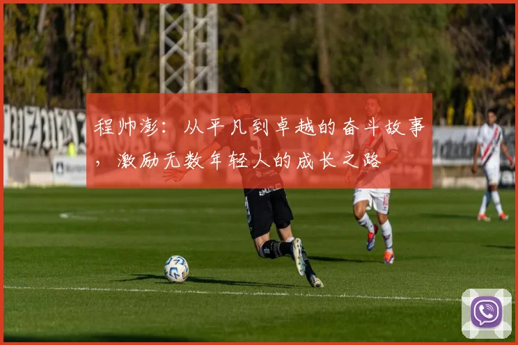 程帅澎：从平凡到卓越的奋斗故事，激励无数年轻人的成长之路