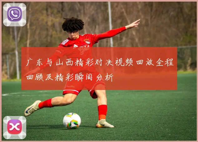 广东与山西精彩对决视频回放全程回顾及精彩瞬间分析