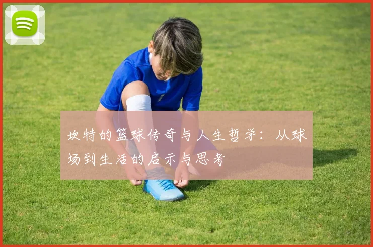 坎特的篮球传奇与人生哲学：从球场到生活的启示与思考