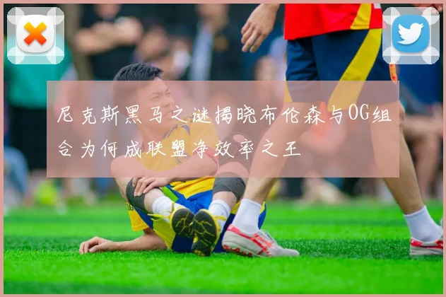 尼克斯黑马之谜揭晓布伦森与OG组合为何成联盟净效率之王