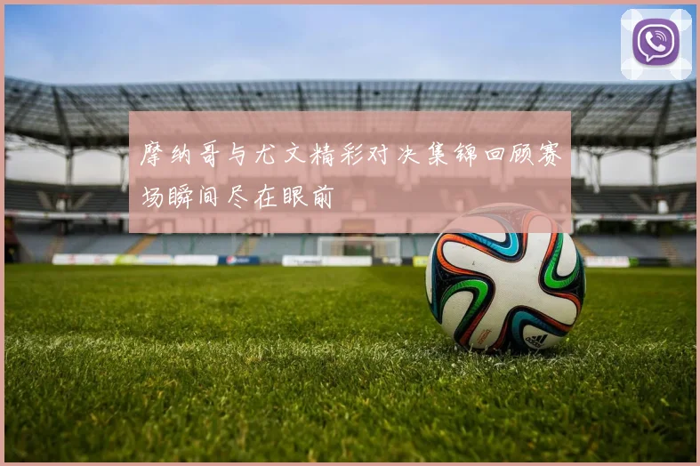 摩纳哥与尤文精彩对决集锦回顾赛场瞬间尽在眼前