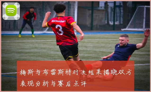 梅斯与布雷斯特对决结果揭晓双方表现分析与赛后点评