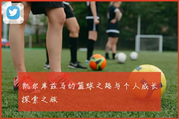 凯尔库兹马的篮球之路与个人成长探索之旅