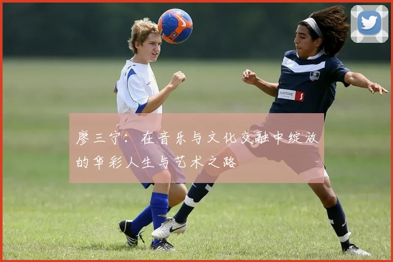 廖三宁：在音乐与文化交融中绽放的华彩人生与艺术之路