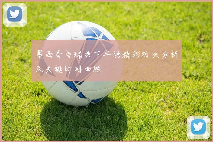 墨西哥与瑞典下半场精彩对决分析及关键时刻回顾