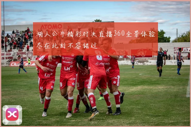 湖人公牛精彩对决直播360全景体验尽在此刻不容错过