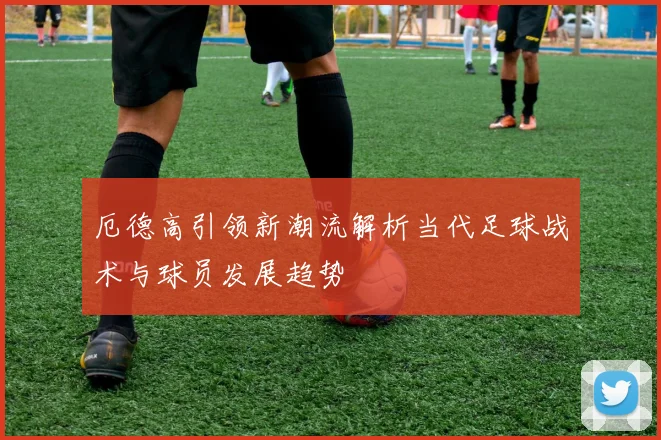 厄德高引领新潮流解析当代足球战术与球员发展趋势