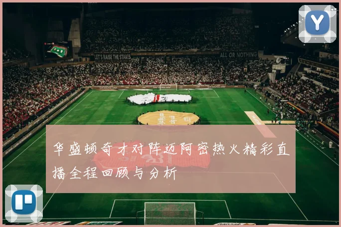 华盛顿奇才对阵迈阿密热火精彩直播全程回顾与分析