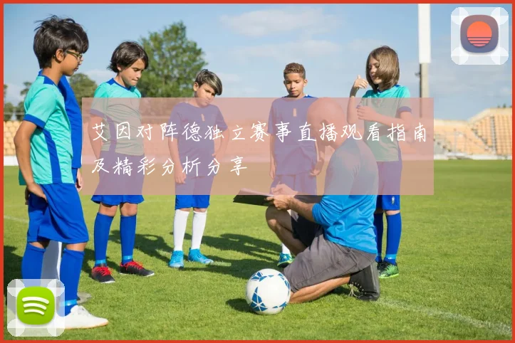 艾因对阵德独立赛事直播观看指南及精彩分析分享