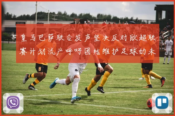 皇马巴萨联合发声坚决反对欧超联赛计划流产呼吁团结维护足球的未来
