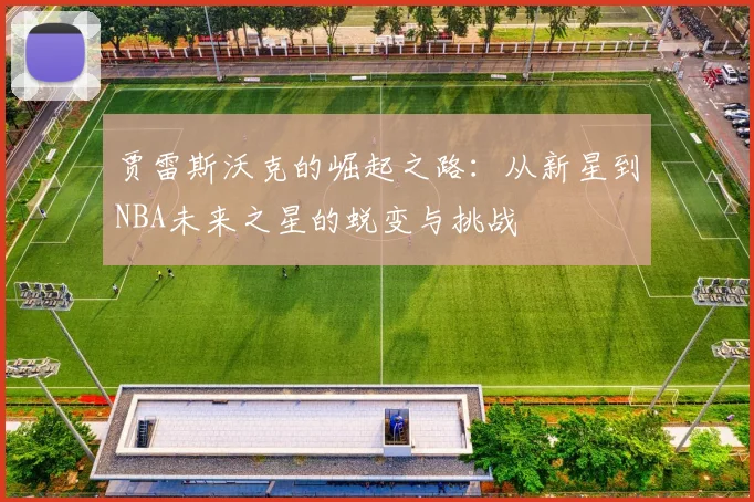 贾雷斯沃克的崛起之路：从新星到NBA未来之星的蜕变与挑战