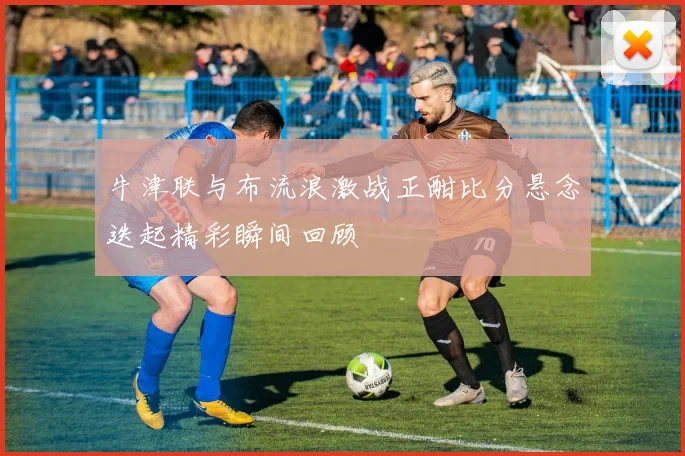 牛津联与布流浪激战正酣比分悬念迭起精彩瞬间回顾