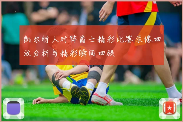 凯尔特人对阵爵士精彩比赛录像回放分析与精彩瞬间回顾