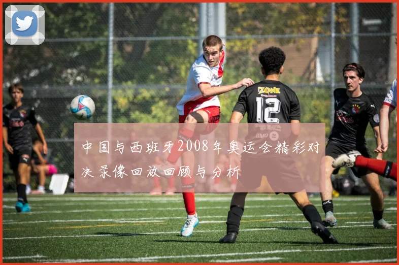 中国与西班牙2008年奥运会精彩对决录像回放回顾与分析