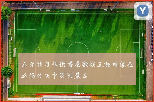 菲尔特与帕德博恩激战正酣谁能在这场对决中笑到最后