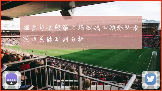 掘金与快船第六场激战回顾球队表现与关键时刻分析