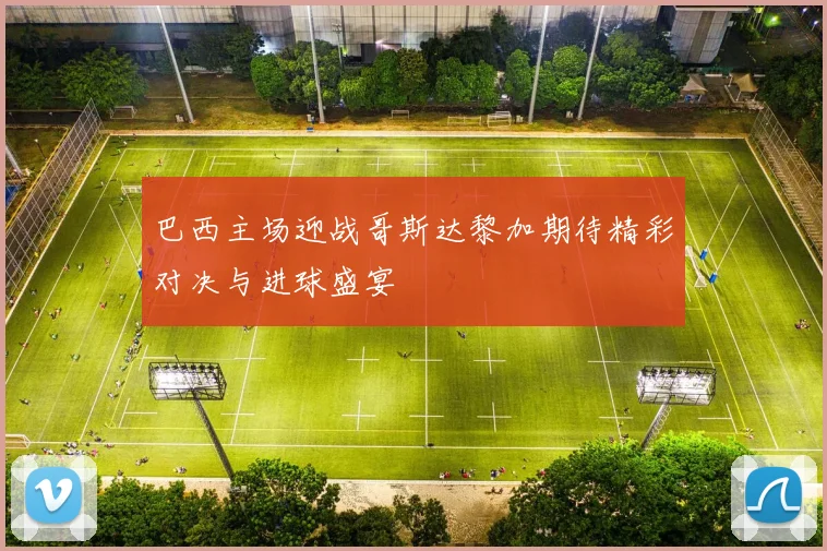 巴西主场迎战哥斯达黎加期待精彩对决与进球盛宴