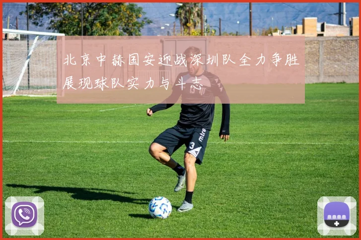 北京中赫国安迎战深圳队全力争胜展现球队实力与斗志
