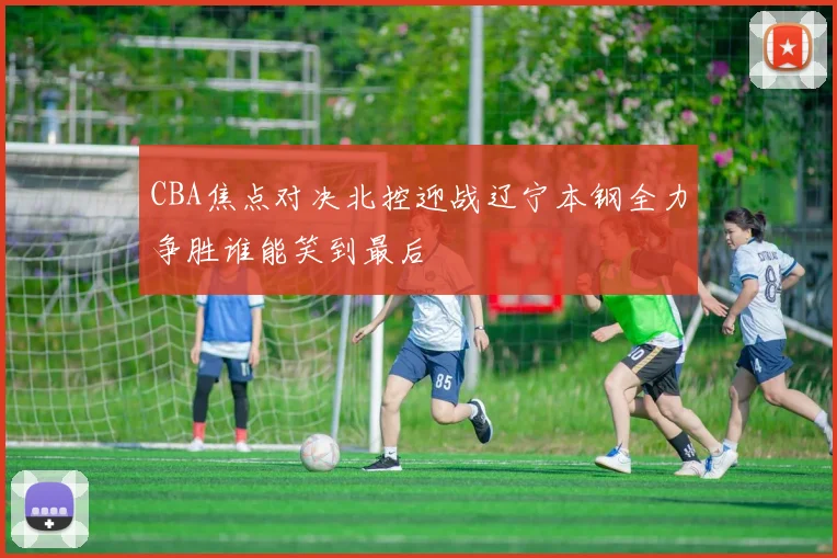 CBA焦点对决北控迎战辽宁本钢全力争胜谁能笑到最后