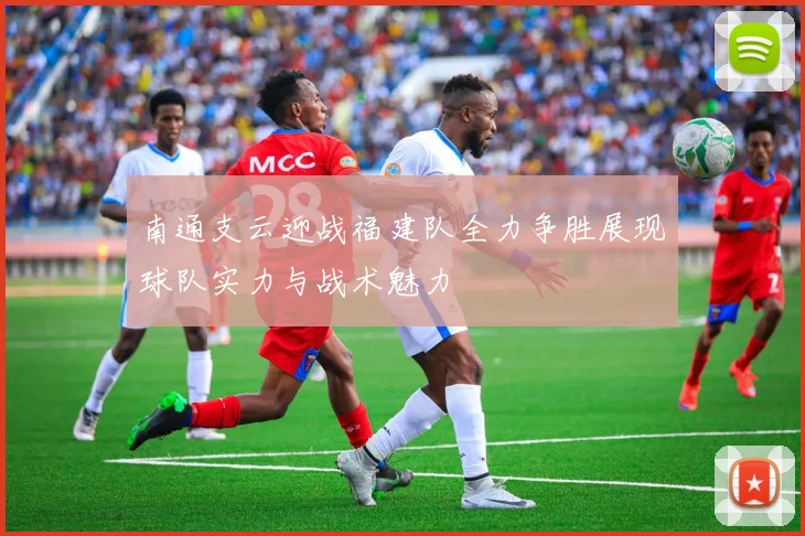 南通支云迎战福建队全力争胜展现球队实力与战术魅力